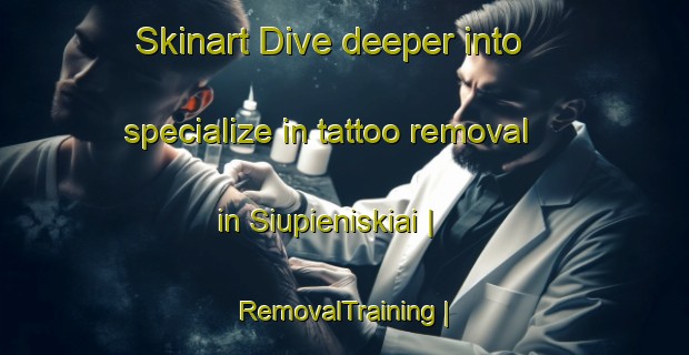 Skinart Dive deeper into specialize in tattoo removal in Siupieniskiai | RemovalTraining | RemovalClasses | SkinartTraining-Lithuania